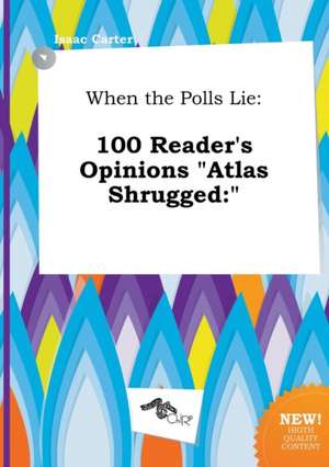 When the Polls Lie: 100 Reader's Opinions Atlas Shrugged: de Isaac Carter