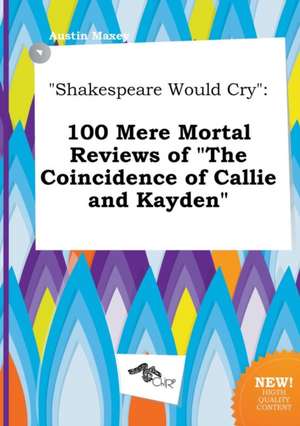 Shakespeare Would Cry: 100 Mere Mortal Reviews of the Coincidence of Callie and Kayden de Austin Maxey