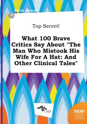 Top Secret! What 100 Brave Critics Say about the Man Who Mistook His Wife for a Hat: And Other Clinical Tales de Sarah Maxey