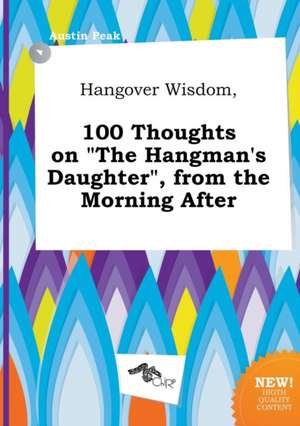 Hangover Wisdom, 100 Thoughts on the Hangman's Daughter, from the Morning After de Austin Peak