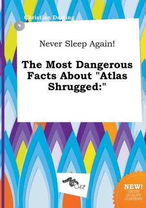 Never Sleep Again! the Most Dangerous Facts about Atlas Shrugged de Christian Darting