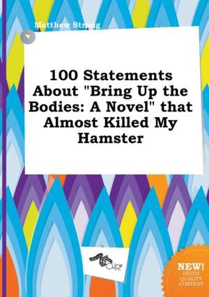 100 Statements about Bring Up the Bodies: A Novel That Almost Killed My Hamster de Matthew Strong