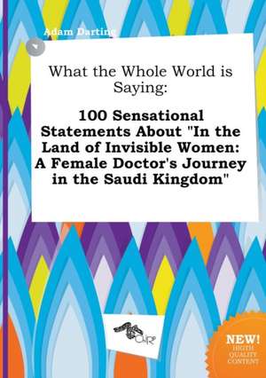 What the Whole World Is Saying: 100 Sensational Statements about in the Land of Invisible Women: A Female Doctor's Journey in the Saudi Kingdom de Adam Darting