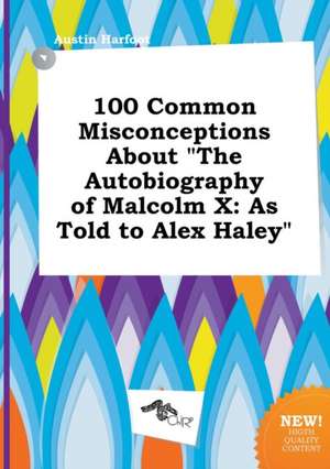 100 Common Misconceptions about the Autobiography of Malcolm X: As Told to Alex Haley de Austin Harfoot