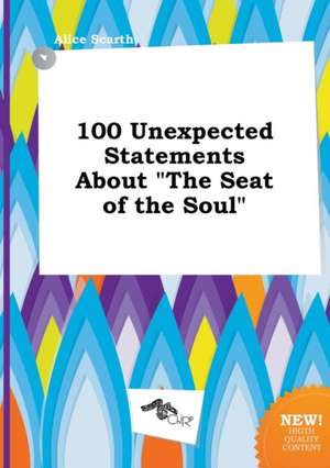 100 Unexpected Statements about the Seat of the Soul de Alice Scarth