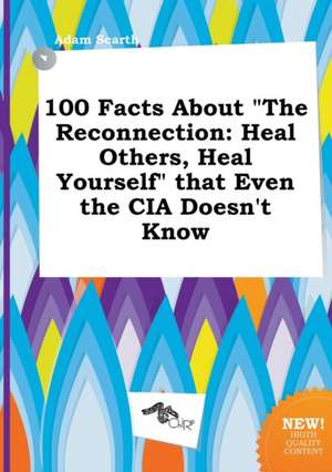 100 Facts about the Reconnection: Heal Others, Heal Yourself That Even the CIA Doesn't Know de Adam Scarth