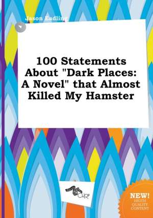 100 Statements about Dark Places: A Novel That Almost Killed My Hamster de Jason Eadling