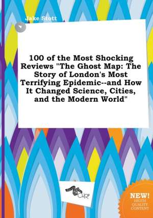 100 of the Most Shocking Reviews the Ghost Map: The Story of London's Most Terrifying Epidemic--And How It Changed Science, Cities, and the Modern Wo de Jake Stott