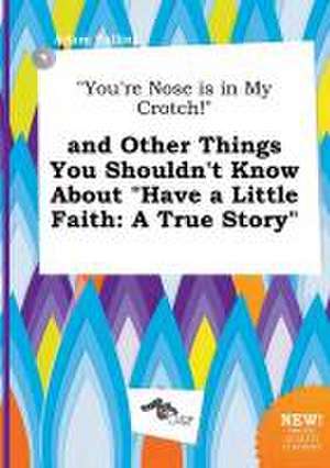 You're Nose Is in My Crotch! and Other Things You Shouldn't Know about Have a Little Faith: A True Story de Adam Palling