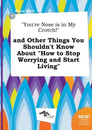 You're Nose Is in My Crotch! and Other Things You Shouldn't Know about How to Stop Worrying and Start Living de Ryan Stott