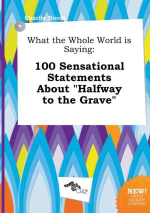 What the Whole World Is Saying: 100 Sensational Statements about Halfway to the Grave de Charlie Brock