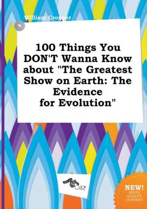 100 Things You Don't Wanna Know about the Greatest Show on Earth: The Evidence for Evolution de William Cropper