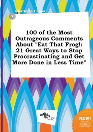 100 of the Most Outrageous Comments about Eat That Frog!: 21 Great Ways to Stop Procrastinating and Get More Done in Less Time de Charlotte Capps