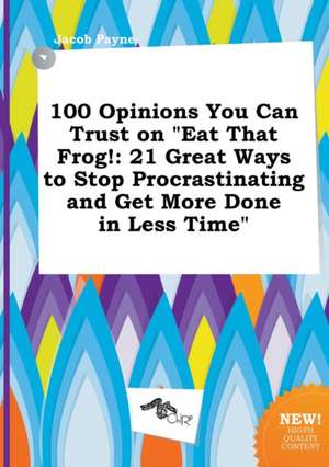 100 Opinions You Can Trust on Eat That Frog!: 21 Great Ways to Stop Procrastinating and Get More Done in Less Time de Jacob Payne