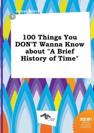 100 Things You Don't Wanna Know about a Brief History of Time de James Silver