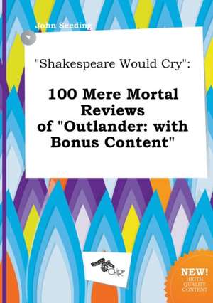 Shakespeare Would Cry: 100 Mere Mortal Reviews of Outlander: With Bonus Content de John Seeding