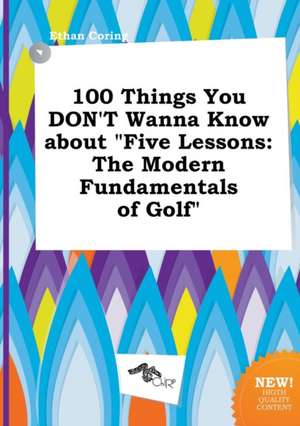 100 Things You Don't Wanna Know about Five Lessons: The Modern Fundamentals of Golf de Ethan Coring