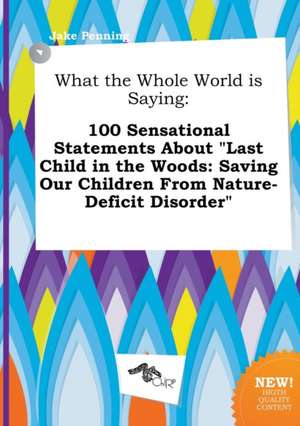 What the Whole World Is Saying: 100 Sensational Statements about Last Child in the Woods: Saving Our Children from Nature-Deficit Disorder de Jake Penning