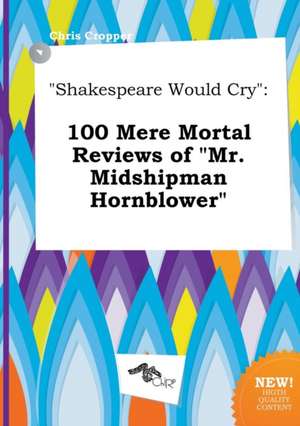 Shakespeare Would Cry: 100 Mere Mortal Reviews of Mr. Midshipman Hornblower de Chris Cropper