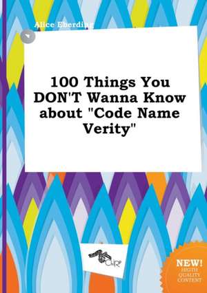 100 Things You Don't Wanna Know about Code Name Verity de Alice Eberding