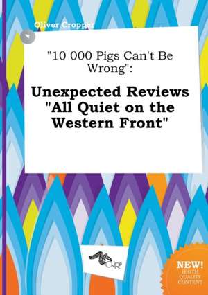 10 000 Pigs Can't Be Wrong: Unexpected Reviews All Quiet on the Western Front de Oliver Cropper