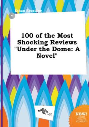 100 of the Most Shocking Reviews Under the Dome de Ethan Eberding