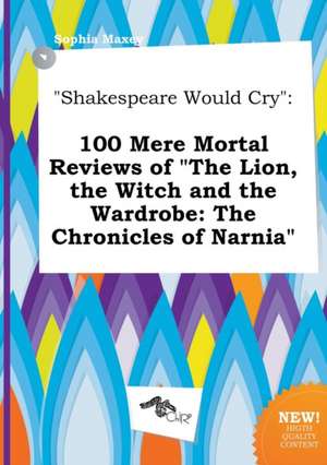 Shakespeare Would Cry: 100 Mere Mortal Reviews of the Lion, the Witch and the Wardrobe: The Chronicles of Narnia de Sophia Maxey