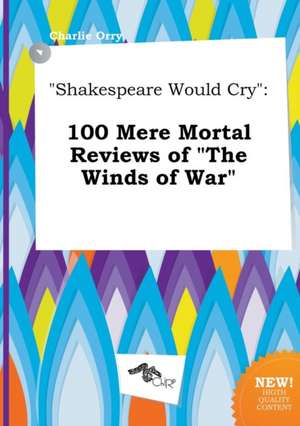 Shakespeare Would Cry: 100 Mere Mortal Reviews of the Winds of War de Charlie Orry