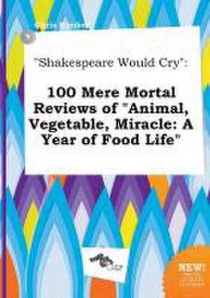 Shakespeare Would Cry: 100 Mere Mortal Reviews of Animal, Vegetable, Miracle: A Year of Food Life de Chris Kimber