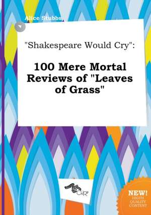 Shakespeare Would Cry: 100 Mere Mortal Reviews of Leaves of Grass de Alice Stubbs