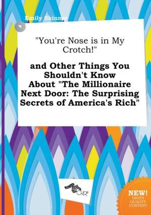 You're Nose Is in My Crotch! and Other Things You Shouldn't Know about the Millionaire Next Door: The Surprising Secrets of America's Rich de Emily Skinner