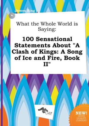 What the Whole World Is Saying: 100 Sensational Statements about a Clash of Kings: A Song of Ice and Fire, Book II de James Bing