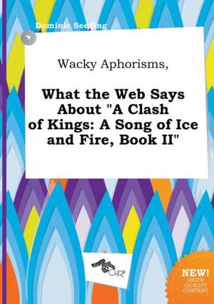 Wacky Aphorisms, What the Web Says about a Clash of Kings: A Song of Ice and Fire, Book II de Dominic Seeding