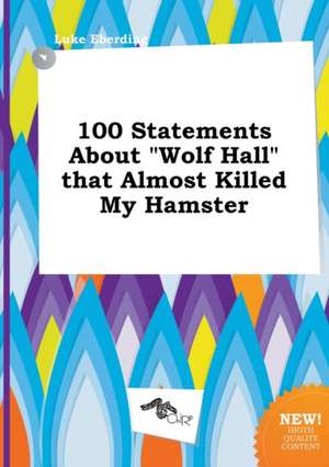 100 Statements about Wolf Hall That Almost Killed My Hamster de Luke Eberding