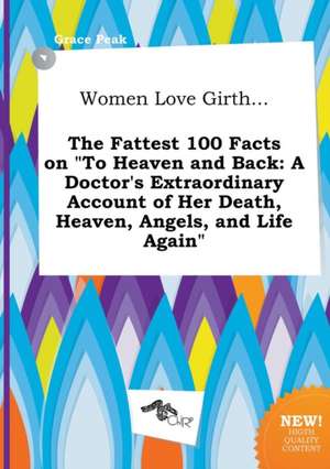 Women Love Girth... the Fattest 100 Facts on to Heaven and Back: A Doctor's Extraordinary Account of Her Death, Heaven, Angels, and Life Again de Grace Peak