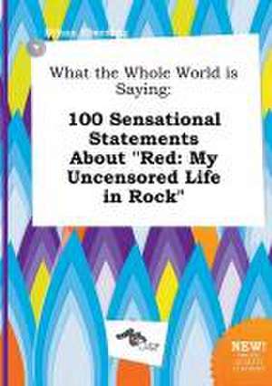 What the Whole World Is Saying: 100 Sensational Statements about Red: My Uncensored Life in Rock de Ethan Eberding