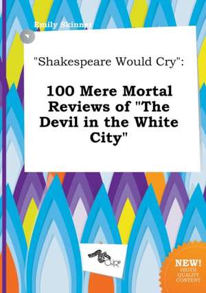 Shakespeare Would Cry: 100 Mere Mortal Reviews of the Devil in the White City de Emily Skinner