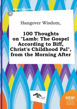 Hangover Wisdom, 100 Thoughts on Lamb: The Gospel According to Biff, Christ's Childhood Pal, from the Morning After de Anna Scarth