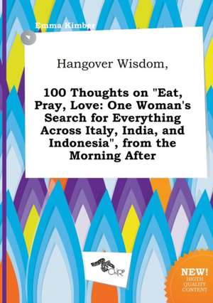 Hangover Wisdom, 100 Thoughts on Eat, Pray, Love: One Woman's Search for Everything Across Italy, India, and Indonesia, from the Morning After de Emma Kimber