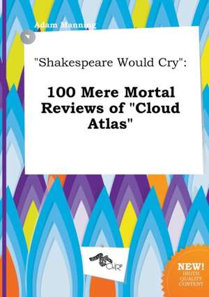 Shakespeare Would Cry: 100 Mere Mortal Reviews of Cloud Atlas de Adam Manning