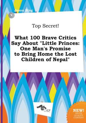 Top Secret! What 100 Brave Critics Say about Little Princes: One Man's Promise to Bring Home the Lost Children of Nepal de Jason Bing