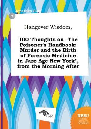 Hangover Wisdom, 100 Thoughts on the Poisoner's Handbook: Murder and the Birth of Forensic Medicine in Jazz Age New York, from the Morning After de Jonathan Bing