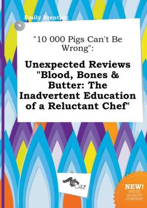 10 000 Pigs Can't Be Wrong: Unexpected Reviews Blood, Bones & Butter: The Inadvertent Education of a Reluctant Chef de Emily Brenting