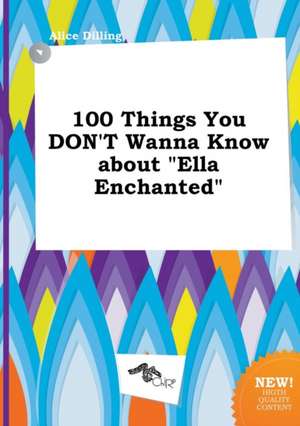 100 Things You Don't Wanna Know about Ella Enchanted de Alice Dilling