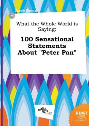 What the Whole World Is Saying: 100 Sensational Statements about Peter Pan de Jacob Payne