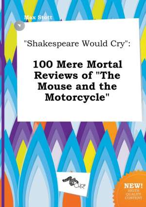 Shakespeare Would Cry: 100 Mere Mortal Reviews of the Mouse and the Motorcycle de Max Stott