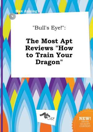 Bull's Eye!: The Most Apt Reviews How to Train Your Dragon de Max Anning