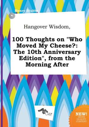 Hangover Wisdom, 100 Thoughts on Who Moved My Cheese?: The 10th Anniversary Edition, from the Morning After de Henry Stubbs