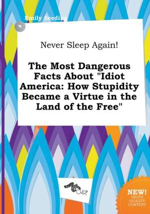 Never Sleep Again! the Most Dangerous Facts about Idiot America: How Stupidity Became a Virtue in the Land of the Free de Emily Seeding