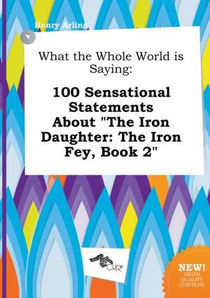 What the Whole World Is Saying: 100 Sensational Statements about the Iron Daughter: The Iron Fey, Book 2 de Henry Arling